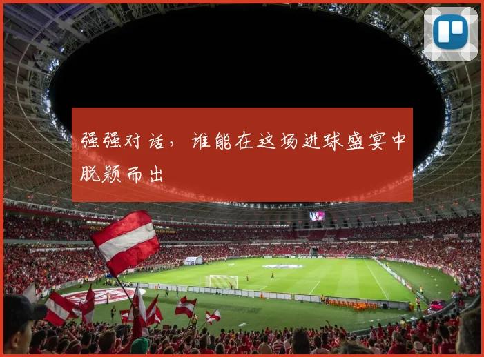 强强对话，谁能在这场进球盛宴中脱颖而出