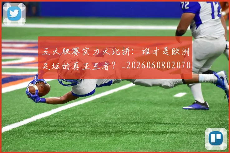 五大联赛实力大比拼：谁才是欧洲足坛的真正王者？_20260608020705