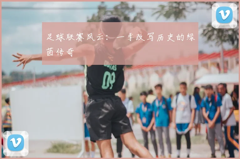 足球联赛风云：一季改写历史的绿茵传奇