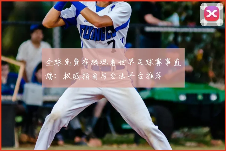 全球免费在线观看世界足球赛事直播：权威指南与合法平台推荐
