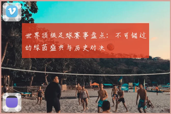 世界顶级足球赛事盘点:不可错过的绿茵盛典与历史对决
