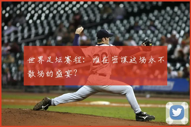 世界足坛赛程：谁在密谋这场永不散场的盛宴？