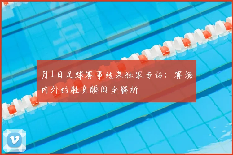 月1日足球赛事结果独家专访：赛场内外的胜负瞬间全解析
