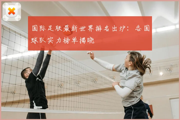 国际足联最新世界排名出炉：各国球队实力榜单揭晓