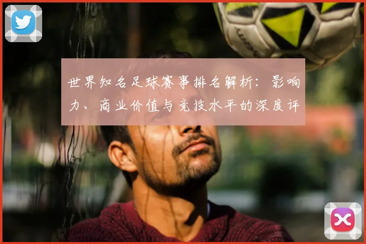 世界知名足球赛事排名解析：影响力、商业价值与竞技水平的深度评估