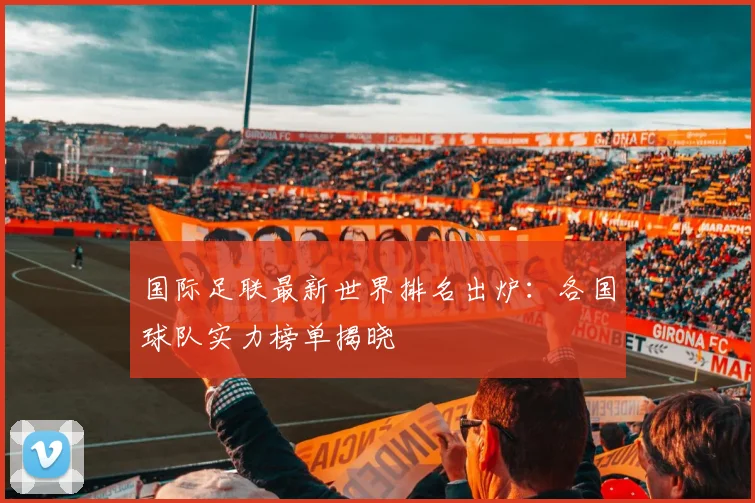 国际足联最新世界排名出炉：各国球队实力榜单揭晓