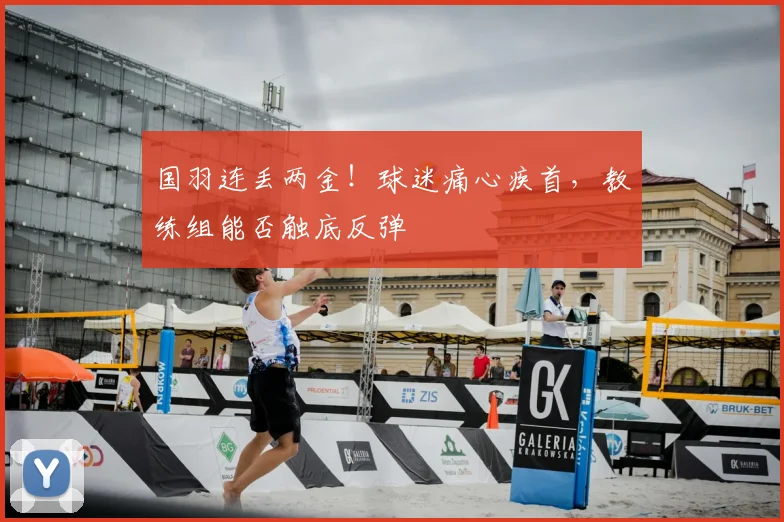 国羽连丢两金！球迷痛心疾首，教练组能否触底反弹