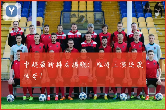 中超最新排名揭晓：谁将上演逆袭传奇？