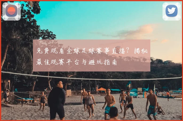 免费观看全球足球赛事直播？揭秘最佳观赛平台与避坑指南