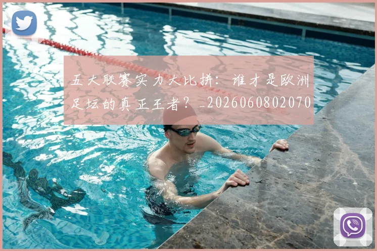五大联赛实力大比拼：谁才是欧洲足坛的真正王者？_20260608020705