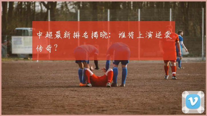 中超最新排名揭晓：谁将上演逆袭传奇？