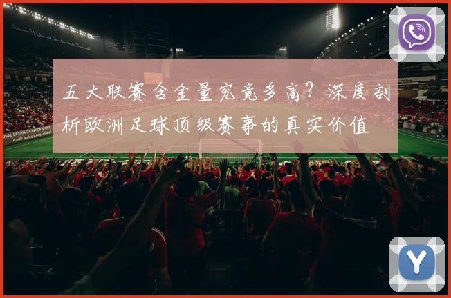 五大联赛含金量究竟多高？深度剖析欧洲足球顶级赛事的真实价值