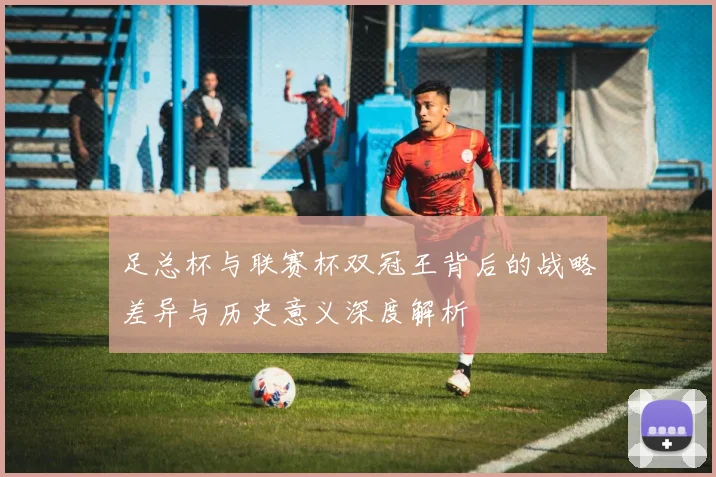足总杯与联赛杯双冠王背后的战略差异与历史意义深度解析