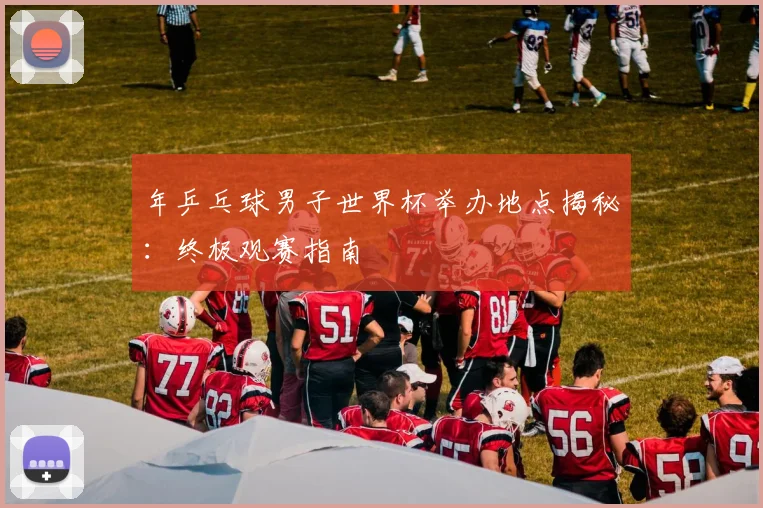 年乒乓球男子世界杯举办地点揭秘：终极观赛指南