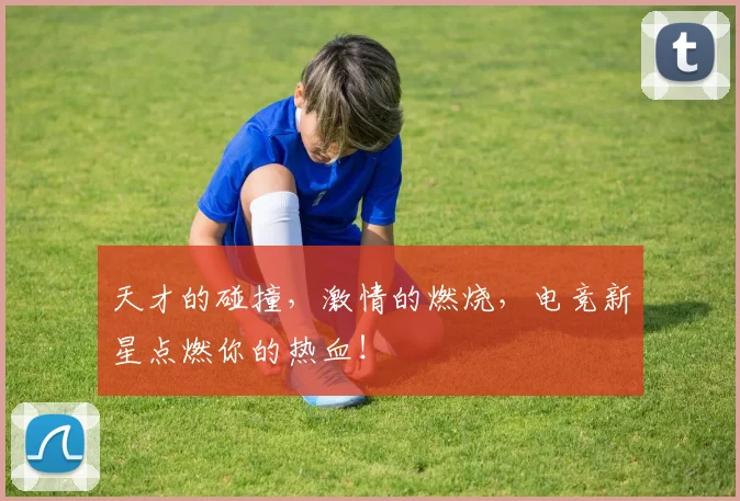 天才的碰撞，激情的燃烧，电竞新星点燃你的热血！