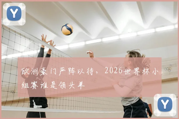欧洲豪门严阵以待，2026世界杯小组赛谁是领头羊