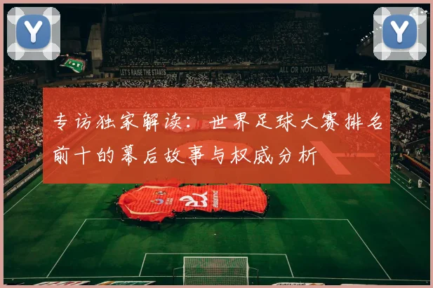 专访独家解读：世界足球大赛排名前十的幕后故事与权威分析