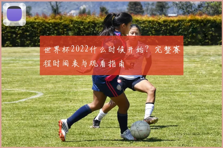 世界杯2022什么时候开始？完整赛程时间表与观看指南