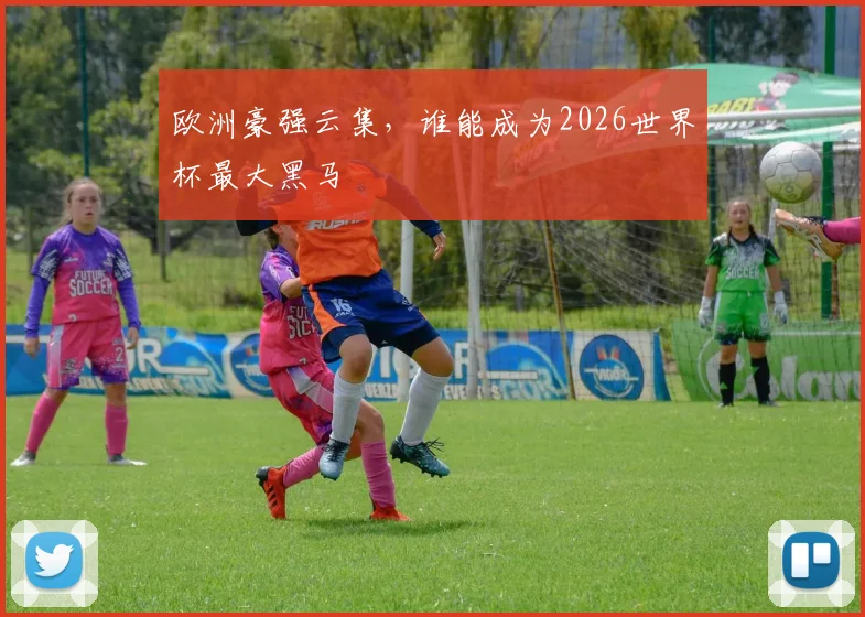 欧洲豪强云集，谁能成为2026世界杯最大黑马