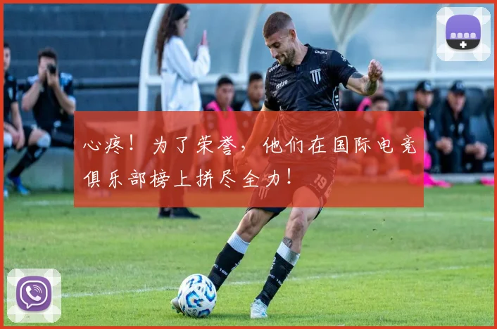 心疼！为了荣誉，他们在国际电竞俱乐部榜上拼尽全力！