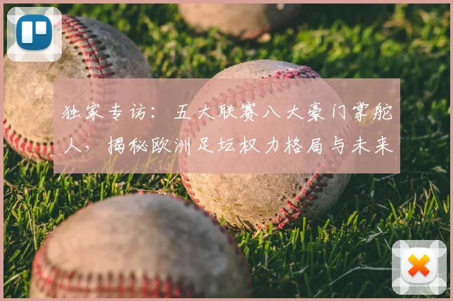独家专访：五大联赛八大豪门掌舵人，揭秘欧洲足坛权力格局与未来战略